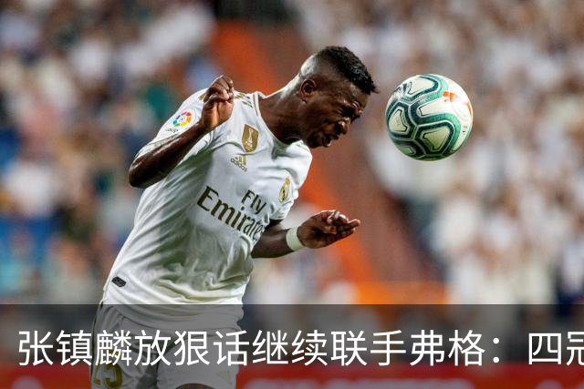 张镇麟放狠话继续联手弗格：四冠只是开始想要拿更多！两人关系不止是抱大腿