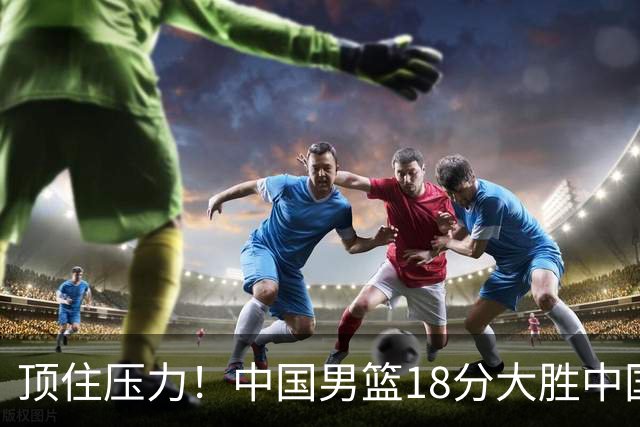 顶住压力！中国男篮18分大胜中国台北队，晋级世预赛第二阶段