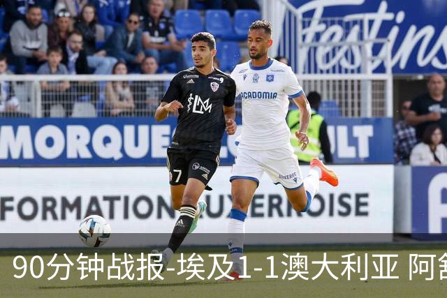 90分钟战报-埃及1-1澳大利亚 阿舒尔破门奥尼尔制造哈尼乌龙球